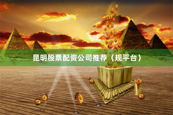 昆明股票配资公司推荐(规平台)