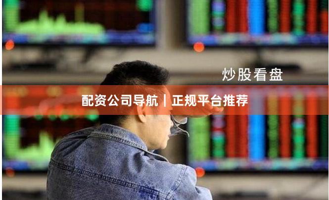 配资公司导航｜正规平台推荐