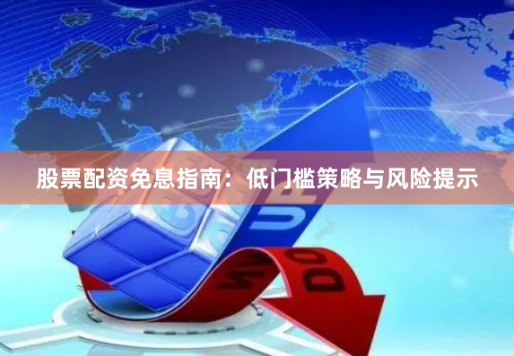 股票配资免息指南：低门槛策略与风险提示